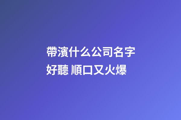 帶濱什么公司名字好聽 順口又火爆-第1張-公司起名-玄機派